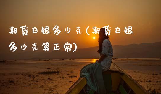 期货白银多少克(期货白银多少克算正常)_https://www.zztgc.com_期货直播_第1张