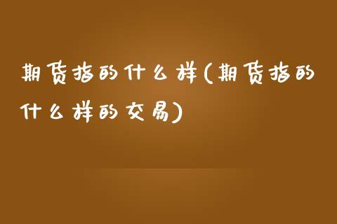 期货指的什么样(期货指的什么样的交易)_https://www.zztgc.com_期货行情_第1张