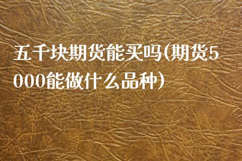五千块期货能买吗(期货5000能做什么品种)_https://www.zztgc.com_原油期货_第1张