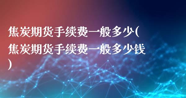 焦炭期货手续费一般多少(焦炭期货手续费一般多少钱)_https://www.zztgc.com_期货直播_第1张
