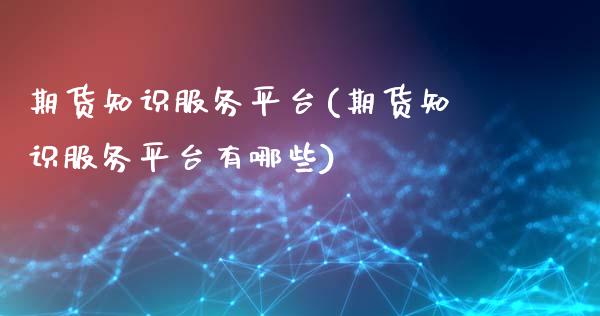 期货知识服务平台(期货知识服务平台有哪些)_https://www.zztgc.com_期货行情_第1张