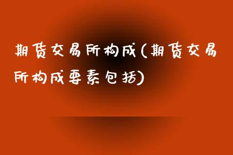 期货交易所构成(期货交易所构成要素包括)_https://www.zztgc.com_黄金期货_第1张