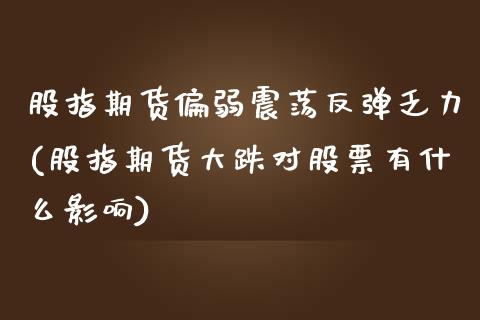 股指期货偏弱震荡反弹乏力(股指期货大跌对股票有什么影响)_https://www.zztgc.com_原油期货_第1张