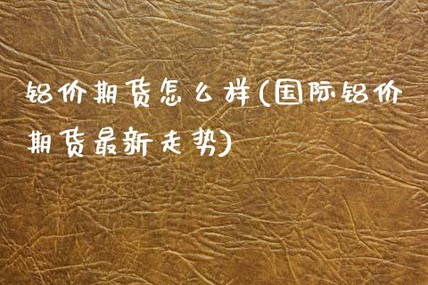 铝价期货怎么样(国际铝价期货最新走势)_https://www.zztgc.com_期货入门_第1张