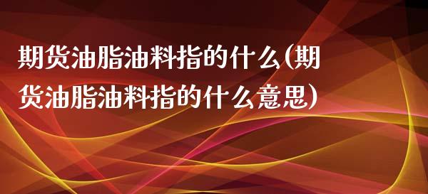 期货油脂油料指的什么(期货油脂油料指的什么意思)_https://www.zztgc.com_期货直播_第1张