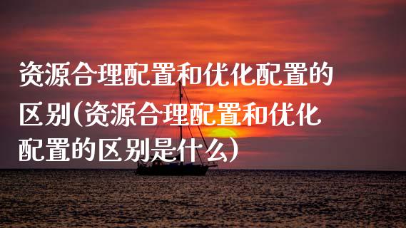 资源合理配置和优化配置的区别(资源合理配置和优化配置的区别是什么)_https://www.zztgc.com_黄金期货_第1张