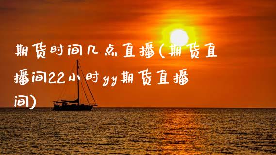 期货时间几点直播(期货直播间22小时yy期货直播间)_https://www.zztgc.com_期货入门_第1张