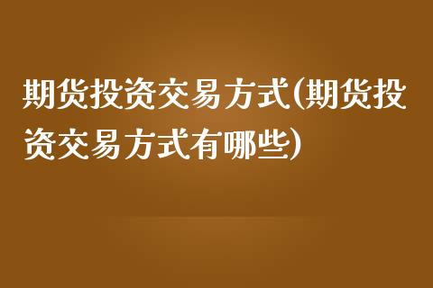 期货投资交易方式(期货投资交易方式有哪些)_黄金期货_第1张_珍投期货网 期货投资交易方式(期货投资交易方式有哪些)_https://www.zztgc.com_黄金期货_第1张