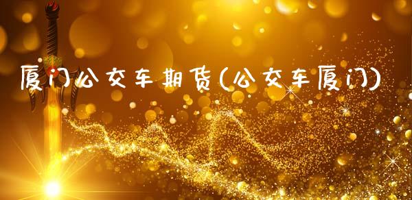厦门公交车期货(公交车厦门)_https://www.zztgc.com_期货开户_第1张