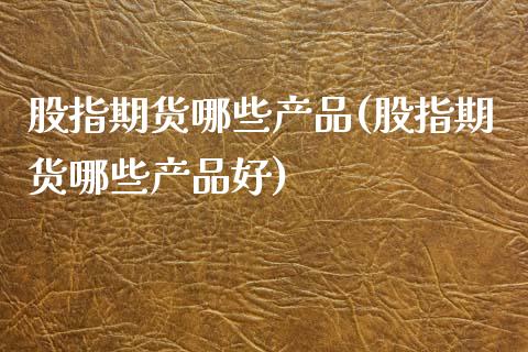 股指期货哪些产品(股指期货哪些产品好)_https://www.zztgc.com_原油期货_第1张