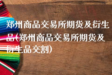 郑州商品交易所期货及衍生品(郑州商品交易所期货及衍生品交割)_https://www.zztgc.com_期货入门_第1张