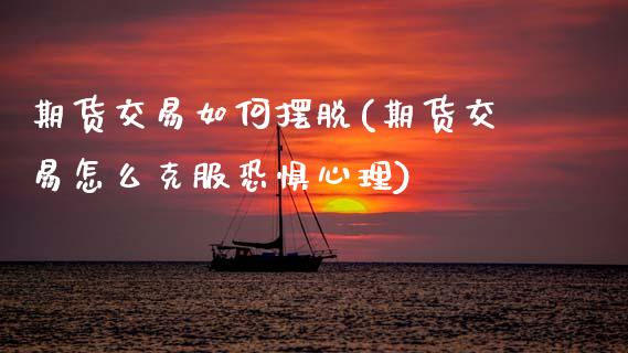 期货交易如何摆脱(期货交易怎么克服恐惧心理)_https://www.zztgc.com_期货入门_第1张