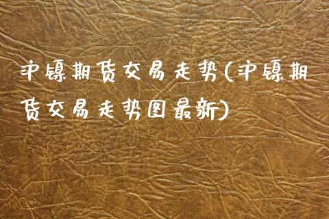 沪镍期货交易走势(沪镍期货交易走势图最新)_https://www.zztgc.com_黄金期货_第1张