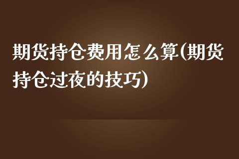 期货持仓费用怎么算(期货持仓过夜的技巧)_https://www.zztgc.com_原油期货_第1张