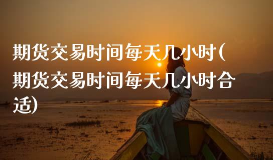 期货交易时间每天几小时(期货交易时间每天几小时合适)_https://www.zztgc.com_期货直播_第1张