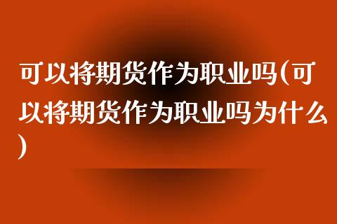 可以将期货作为职业吗(可以将期货作为职业吗为什么)_黄金期货_第1张_珍投期货网 可以将期货作为职业吗(可以将期货作为职业吗为什么)_https://www.zztgc.com_黄金期货_第1张