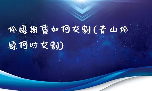 伦镍期货如何交割(青山伦镍何时交割)_https://www.zztgc.com_期货直播_第1张