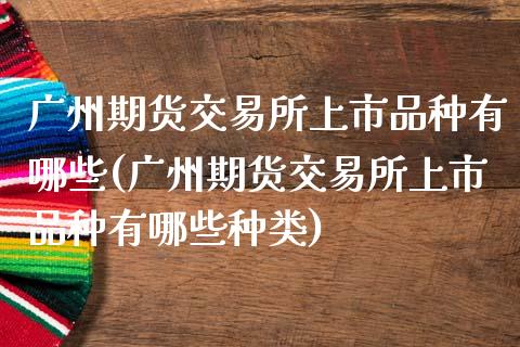 广州期货交易所上市品种有哪些(广州期货交易所上市品种有哪些种类)_https://www.zztgc.com_期货开户_第1张