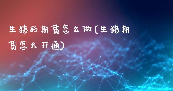 生猪的期货怎么做(生猪期货怎么开通)_https://www.zztgc.com_原油期货_第1张