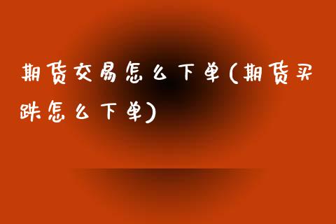 期货交易怎么下单(期货买跌怎么下单)_https://www.zztgc.com_期货入门_第1张