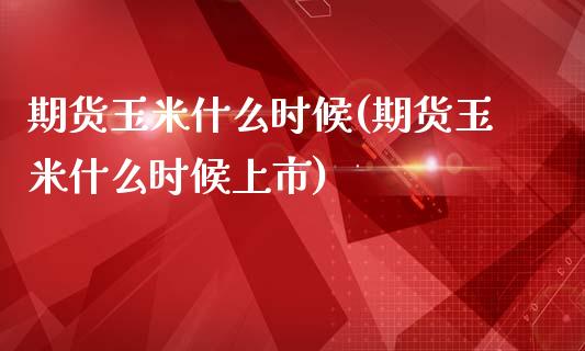 期货玉米什么时候(期货玉米什么时候上市)_https://www.zztgc.com_期货行情_第1张