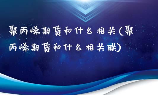 聚丙烯期货和什么相关(聚丙烯期货和什么相关联)_https://www.zztgc.com_期货开户_第1张