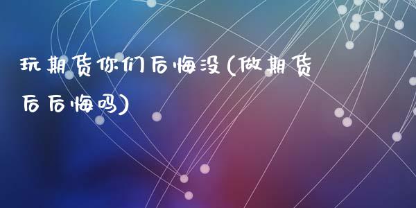 玩期货你们后悔没(做期货后后悔吗)_https://www.zztgc.com_期货行情_第1张
