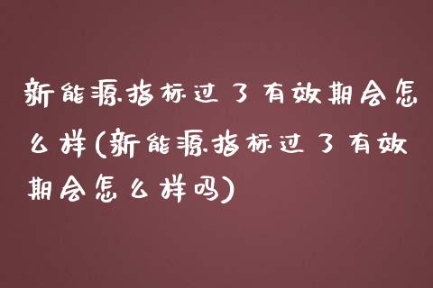 新能源指标过了有效期会怎么样(新能源指标过了有效期会怎么样吗)_https://www.zztgc.com_期货开户_第1张