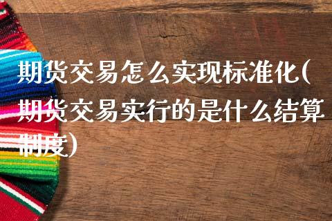 期货交易怎么实现标准化(期货交易实行的是什么结算制度)_https://www.zztgc.com_期货入门_第1张