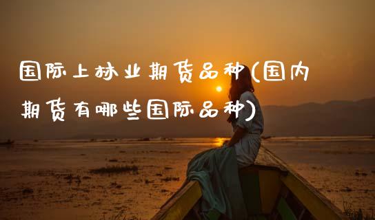 国际上林业期货品种(国内期货有哪些国际品种)_https://www.zztgc.com_期货行情_第1张