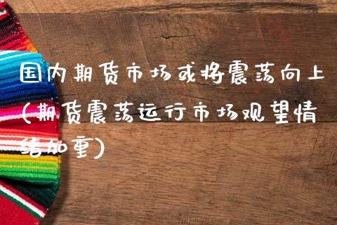 国内期货市场或将震荡向上(期货震荡运行市场观望情绪加重)_https://www.zztgc.com_期货入门_第1张