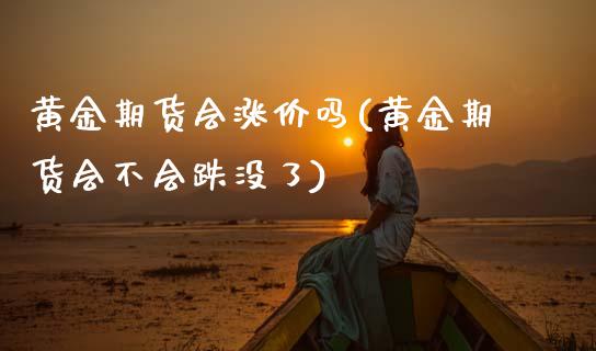 黄金期货会涨价吗(黄金期货会不会跌没了)_https://www.zztgc.com_期货直播_第1张