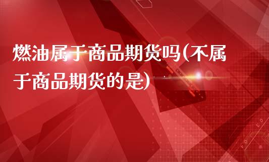 燃油属于商品期货吗(不属于商品期货的是)_https://www.zztgc.com_原油期货_第1张