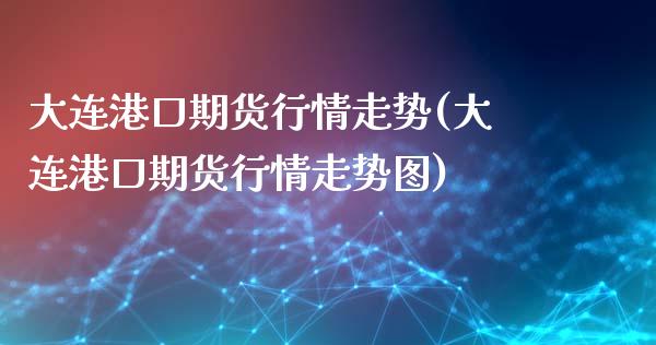 大连港口期货行情走势(大连港口期货行情走势图)_https://www.zztgc.com_期货行情_第1张