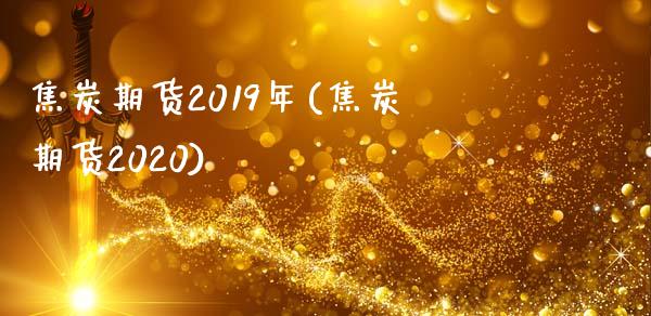 焦炭期货2019年(焦炭期货2020)_https://www.zztgc.com_期货直播_第1张