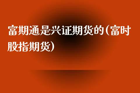 富期通是兴证期货的(富时股指期货)_https://www.zztgc.com_黄金期货_第1张