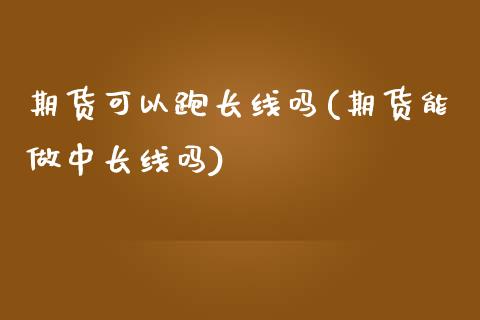 期货可以跑长线吗(期货能做中长线吗)_https://www.zztgc.com_期货入门_第1张