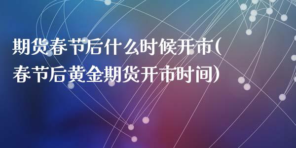 期货春节后什么时候开市(春节后黄金期货开市时间)_https://www.zztgc.com_期货开户_第1张