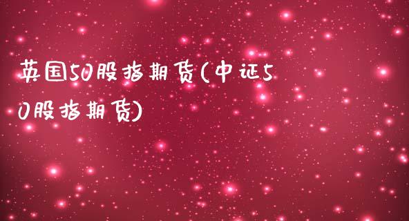 英国50股指期货(中证50股指期货)_https://www.zztgc.com_期货入门_第1张