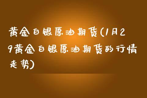 黄金白银原油期货(1月29黄金白银原油期货的行情走势)_https://www.zztgc.com_黄金期货_第1张