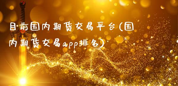 目前国内期货交易平台(国内期货交易app排名)_https://www.zztgc.com_期货行情_第1张