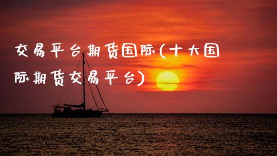 交易平台期货国际(十大国际期货交易平台)_https://www.zztgc.com_原油期货_第1张