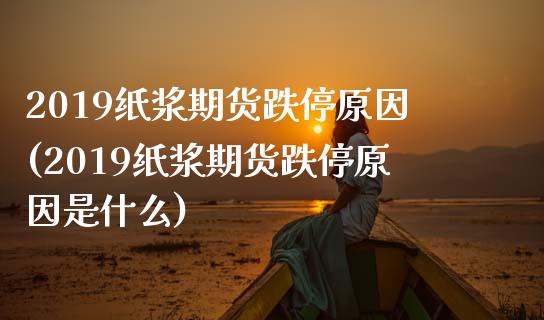 2019纸浆期货跌停原因(2019纸浆期货跌停原因是什么)_https://www.zztgc.com_黄金期货_第1张