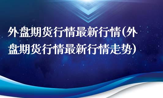 外盘期货行情最新行情(外盘期货行情最新行情走势)_https://www.zztgc.com_期货行情_第1张