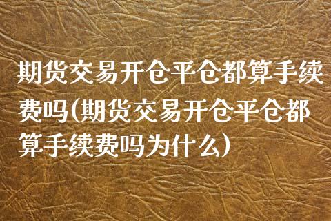 期货交易开仓平仓都算手续费吗(期货交易开仓平仓都算手续费吗为什么)_https://www.zztgc.com_期货行情_第1张
