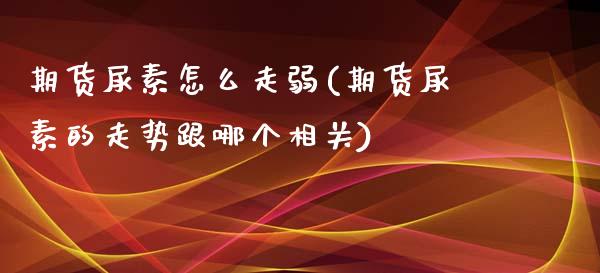 期货尿素怎么走弱(期货尿素的走势跟哪个相关)_https://www.zztgc.com_黄金期货_第1张