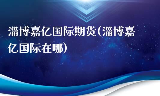 淄博嘉亿国际期货(淄博嘉亿国际在哪)_https://www.zztgc.com_期货入门_第1张