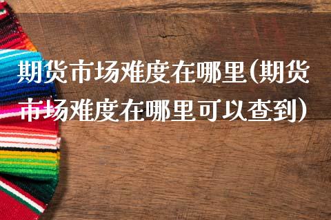 期货市场难度在哪里(期货市场难度在哪里可以查到)_https://www.zztgc.com_期货直播_第1张