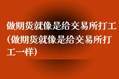 做期货就像是给交易所打工(做期货就像是给交易所打工一样)_https://www.zztgc.com_黄金期货_第1张