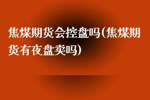 焦煤期货会控盘吗(焦煤期货有夜盘卖吗)_https://www.zztgc.com_期货入门_第1张